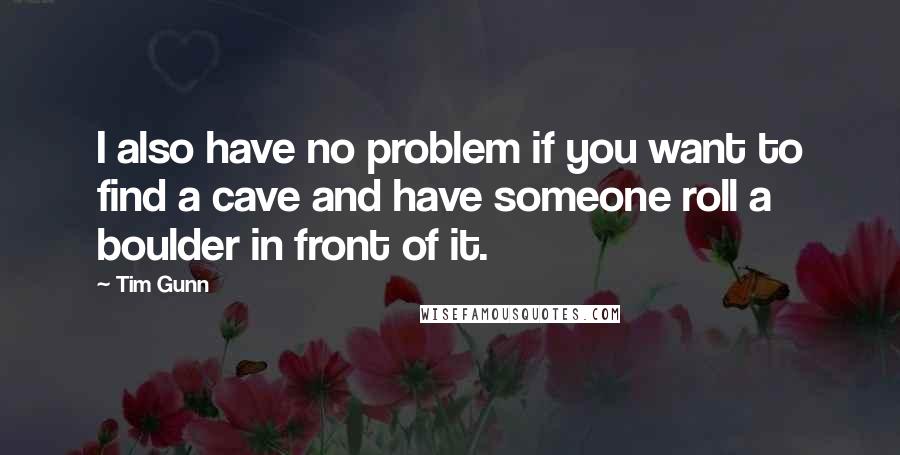 Tim Gunn Quotes: I also have no problem if you want to find a cave and have someone roll a boulder in front of it.