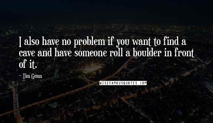 Tim Gunn Quotes: I also have no problem if you want to find a cave and have someone roll a boulder in front of it.