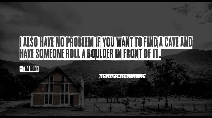 Tim Gunn Quotes: I also have no problem if you want to find a cave and have someone roll a boulder in front of it.