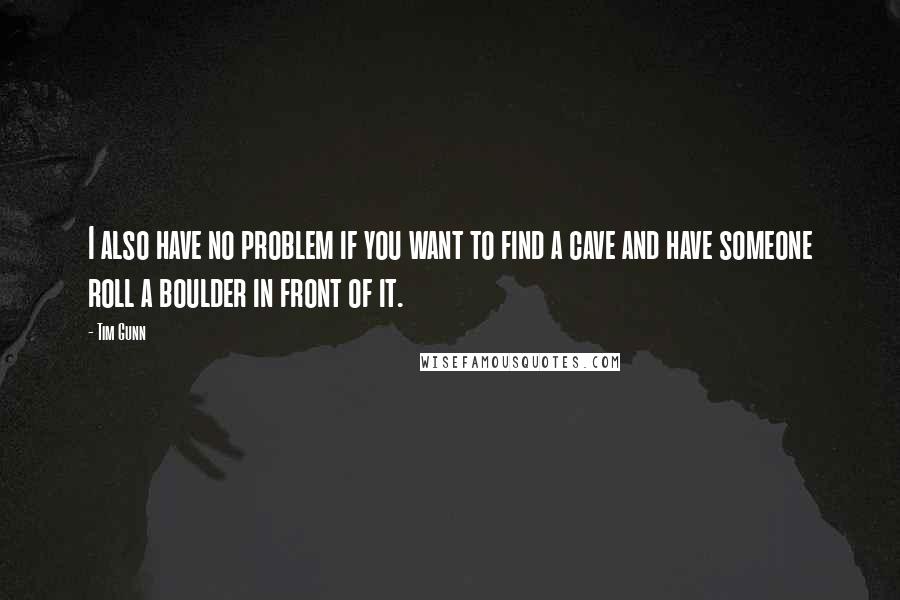 Tim Gunn Quotes: I also have no problem if you want to find a cave and have someone roll a boulder in front of it.