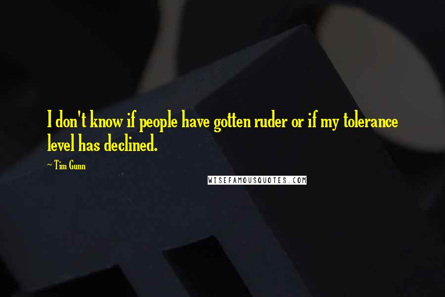 Tim Gunn Quotes: I don't know if people have gotten ruder or if my tolerance level has declined.