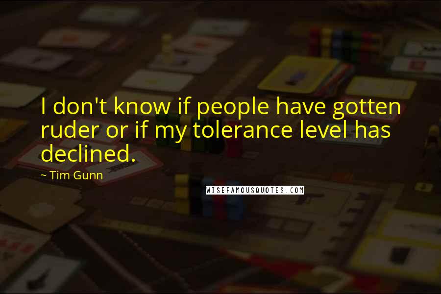 Tim Gunn Quotes: I don't know if people have gotten ruder or if my tolerance level has declined.