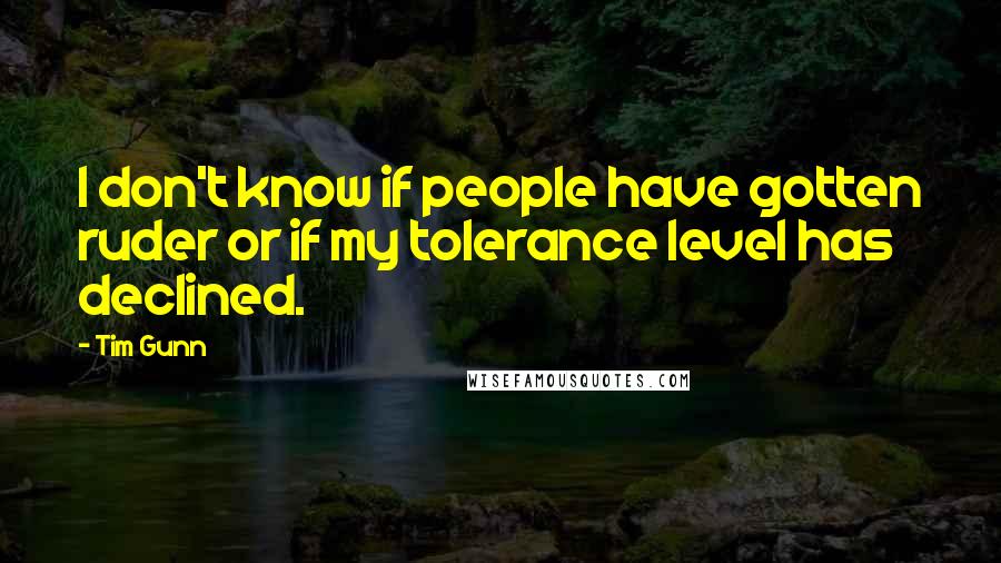 Tim Gunn Quotes: I don't know if people have gotten ruder or if my tolerance level has declined.