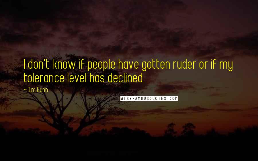 Tim Gunn Quotes: I don't know if people have gotten ruder or if my tolerance level has declined.