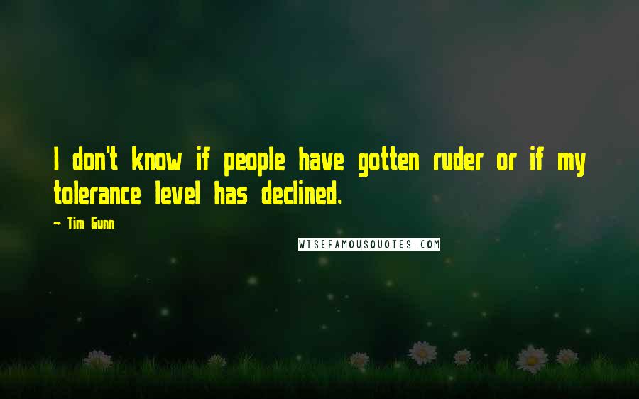 Tim Gunn Quotes: I don't know if people have gotten ruder or if my tolerance level has declined.