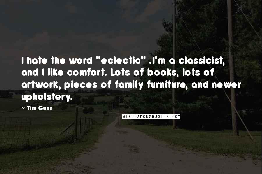 Tim Gunn Quotes: I hate the word "eclectic" .I'm a classicist, and I like comfort. Lots of books, lots of artwork, pieces of family furniture, and newer upholstery.