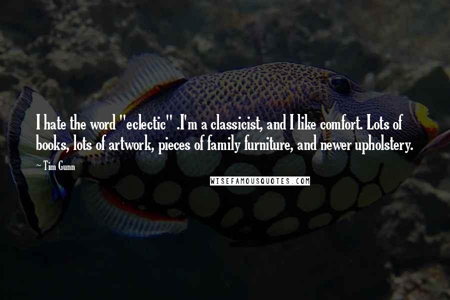 Tim Gunn Quotes: I hate the word "eclectic" .I'm a classicist, and I like comfort. Lots of books, lots of artwork, pieces of family furniture, and newer upholstery.