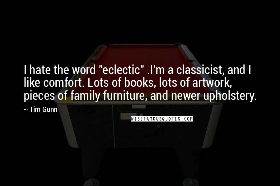 Tim Gunn Quotes: I hate the word "eclectic" .I'm a classicist, and I like comfort. Lots of books, lots of artwork, pieces of family furniture, and newer upholstery.