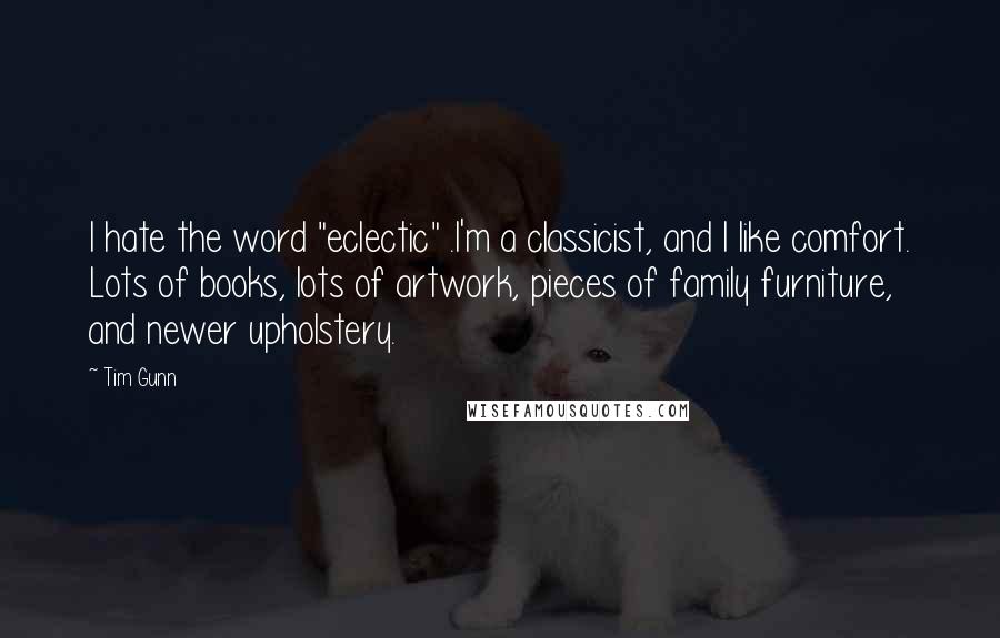 Tim Gunn Quotes: I hate the word "eclectic" .I'm a classicist, and I like comfort. Lots of books, lots of artwork, pieces of family furniture, and newer upholstery.