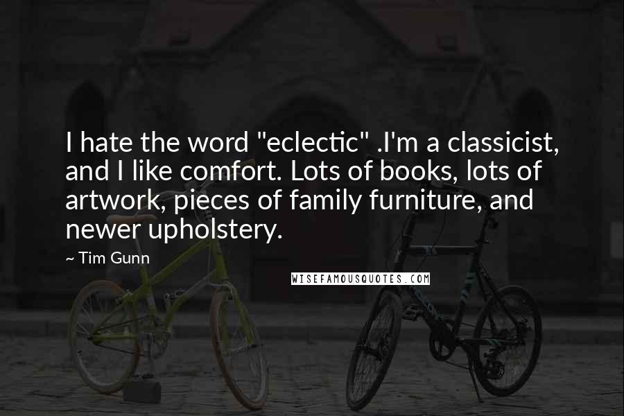 Tim Gunn Quotes: I hate the word "eclectic" .I'm a classicist, and I like comfort. Lots of books, lots of artwork, pieces of family furniture, and newer upholstery.