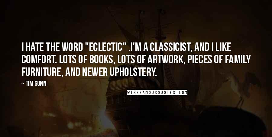 Tim Gunn Quotes: I hate the word "eclectic" .I'm a classicist, and I like comfort. Lots of books, lots of artwork, pieces of family furniture, and newer upholstery.