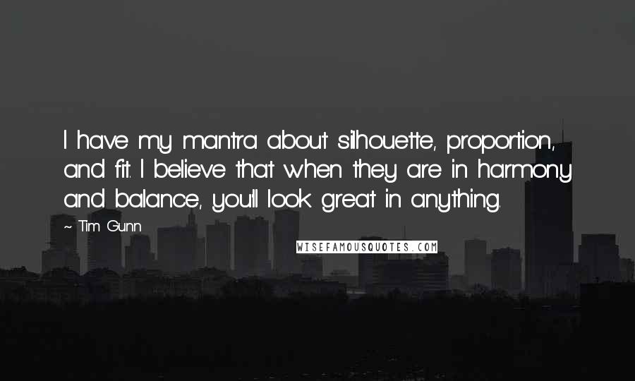 Tim Gunn Quotes: I have my mantra about silhouette, proportion, and fit. I believe that when they are in harmony and balance, you'll look great in anything.