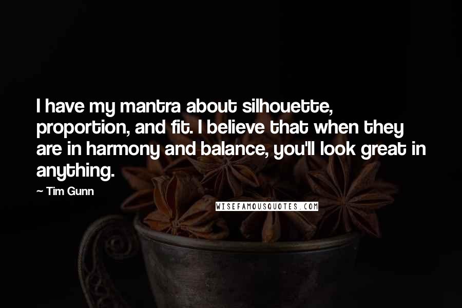 Tim Gunn Quotes: I have my mantra about silhouette, proportion, and fit. I believe that when they are in harmony and balance, you'll look great in anything.