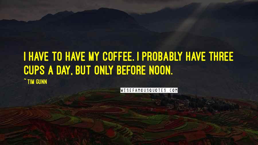 Tim Gunn Quotes: I have to have my coffee. I probably have three cups a day, but only before noon.