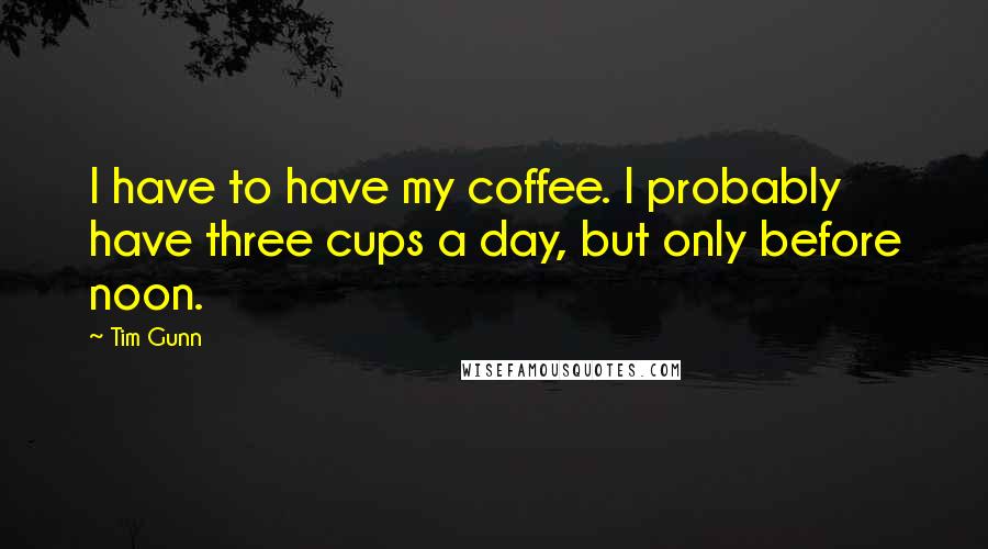 Tim Gunn Quotes: I have to have my coffee. I probably have three cups a day, but only before noon.