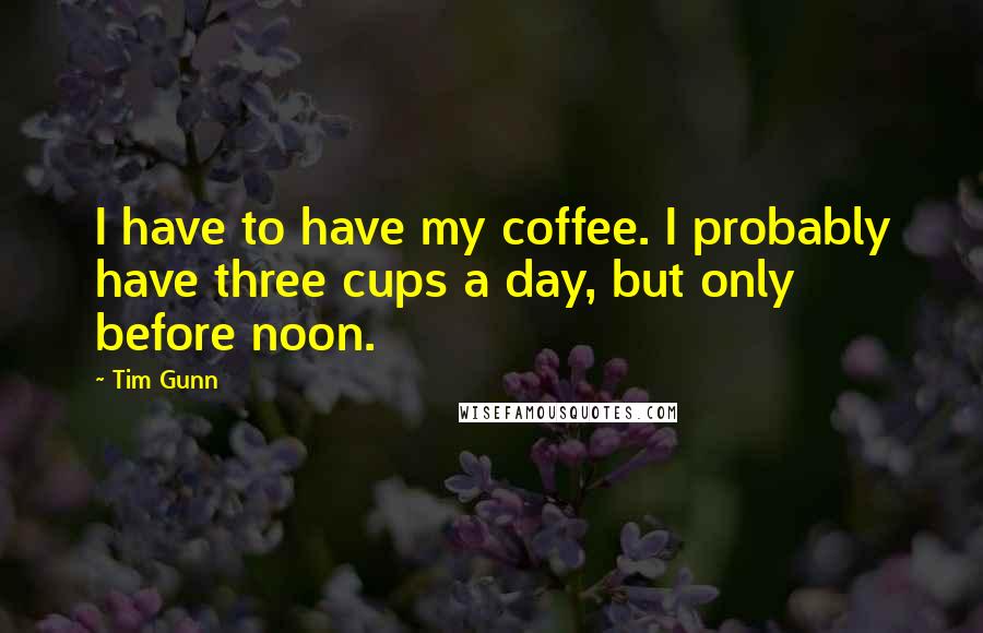 Tim Gunn Quotes: I have to have my coffee. I probably have three cups a day, but only before noon.