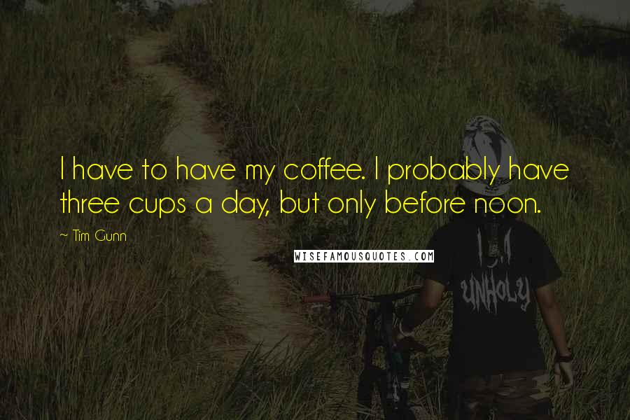 Tim Gunn Quotes: I have to have my coffee. I probably have three cups a day, but only before noon.