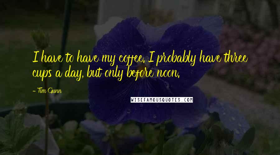 Tim Gunn Quotes: I have to have my coffee. I probably have three cups a day, but only before noon.