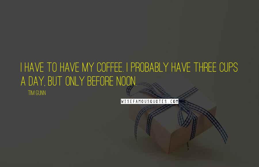 Tim Gunn Quotes: I have to have my coffee. I probably have three cups a day, but only before noon.