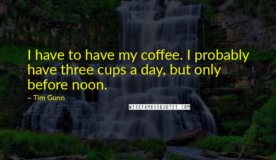 Tim Gunn Quotes: I have to have my coffee. I probably have three cups a day, but only before noon.