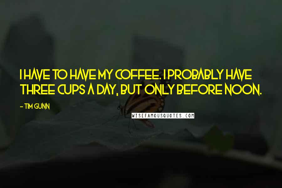 Tim Gunn Quotes: I have to have my coffee. I probably have three cups a day, but only before noon.