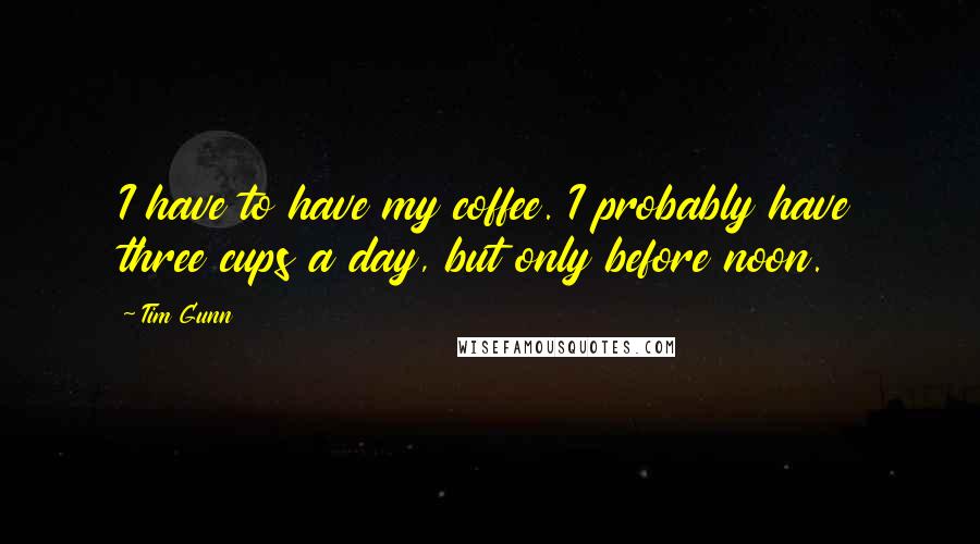 Tim Gunn Quotes: I have to have my coffee. I probably have three cups a day, but only before noon.