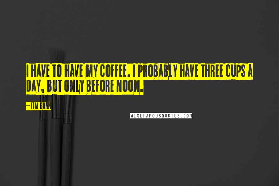 Tim Gunn Quotes: I have to have my coffee. I probably have three cups a day, but only before noon.
