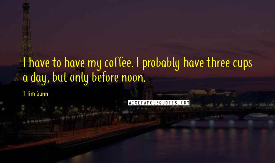 Tim Gunn Quotes: I have to have my coffee. I probably have three cups a day, but only before noon.