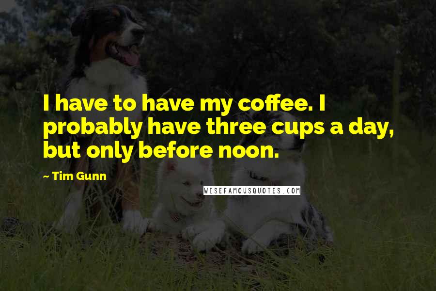 Tim Gunn Quotes: I have to have my coffee. I probably have three cups a day, but only before noon.