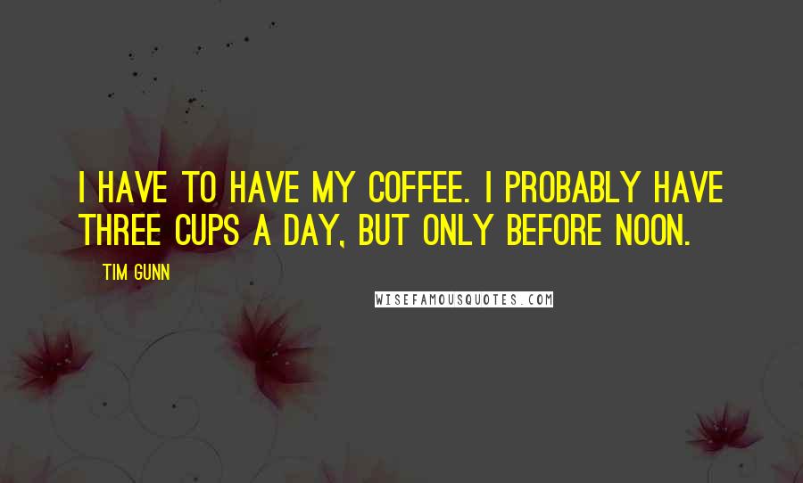 Tim Gunn Quotes: I have to have my coffee. I probably have three cups a day, but only before noon.