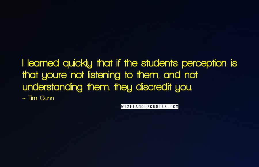 Tim Gunn Quotes: I learned quickly that if the student's perception is that you're not listening to them, and not understanding them, they discredit you.