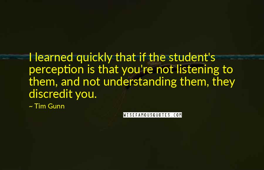 Tim Gunn Quotes: I learned quickly that if the student's perception is that you're not listening to them, and not understanding them, they discredit you.