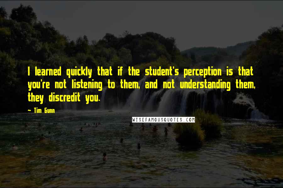 Tim Gunn Quotes: I learned quickly that if the student's perception is that you're not listening to them, and not understanding them, they discredit you.