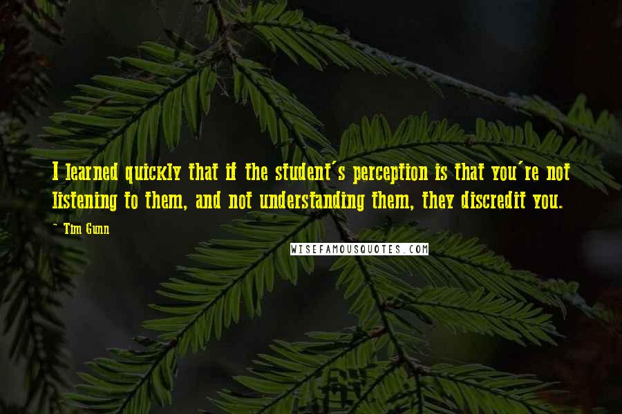 Tim Gunn Quotes: I learned quickly that if the student's perception is that you're not listening to them, and not understanding them, they discredit you.