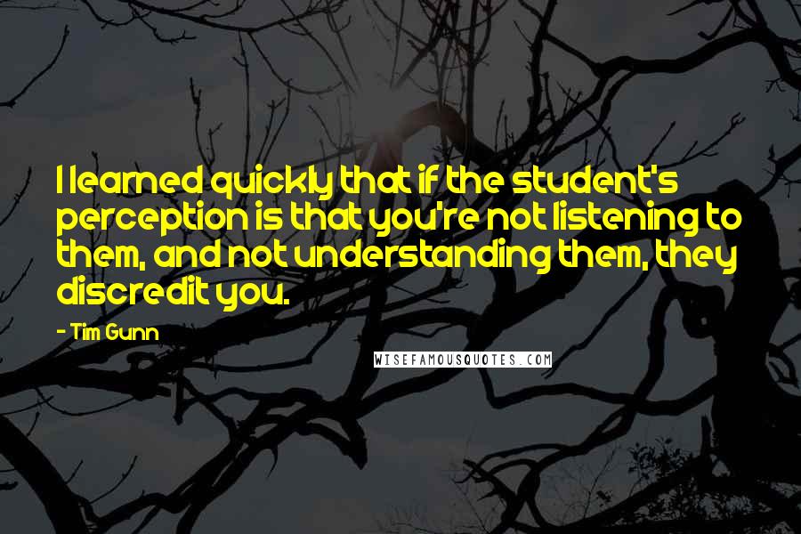 Tim Gunn Quotes: I learned quickly that if the student's perception is that you're not listening to them, and not understanding them, they discredit you.