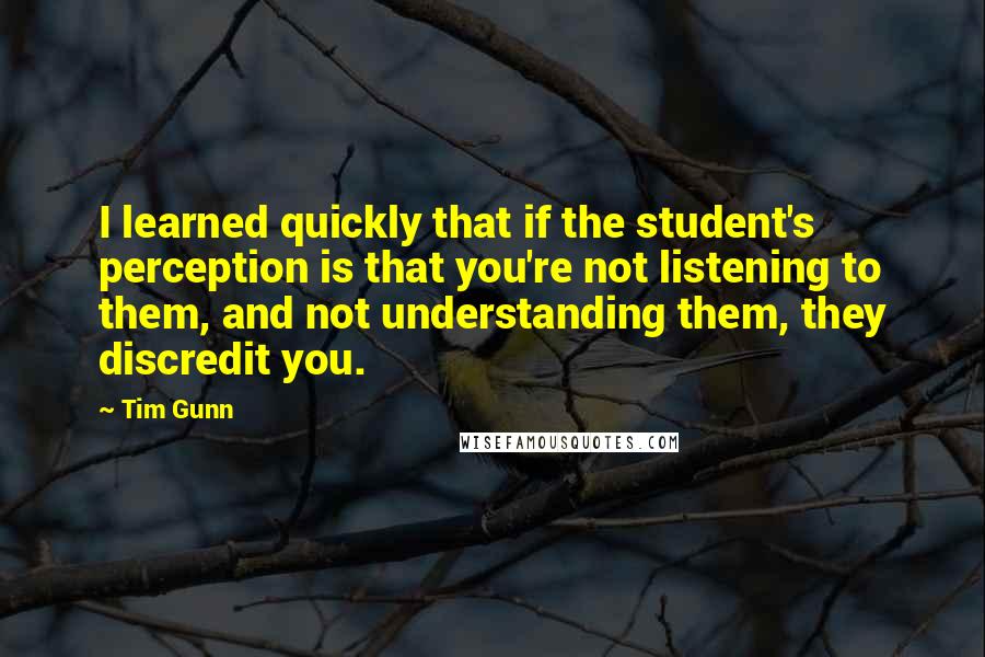 Tim Gunn Quotes: I learned quickly that if the student's perception is that you're not listening to them, and not understanding them, they discredit you.