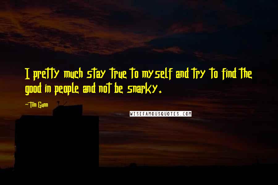Tim Gunn Quotes: I pretty much stay true to myself and try to find the good in people and not be snarky.