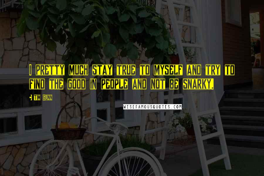 Tim Gunn Quotes: I pretty much stay true to myself and try to find the good in people and not be snarky.