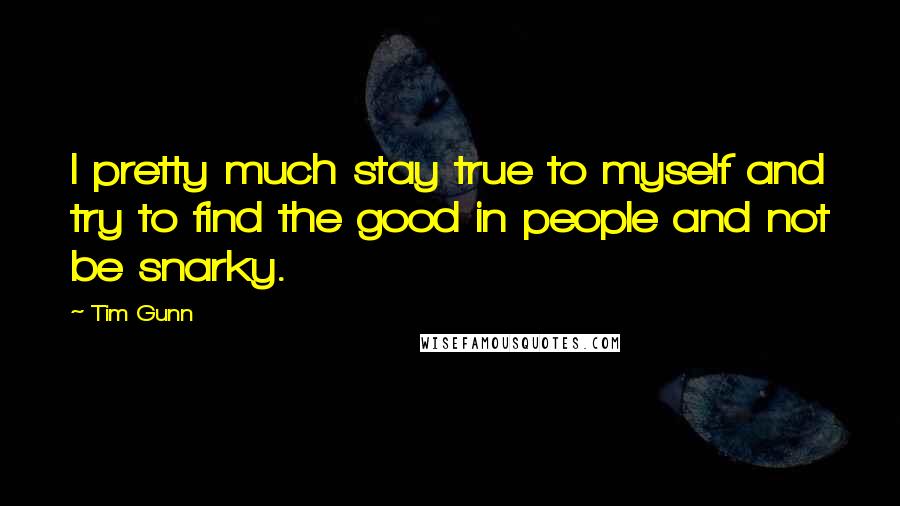 Tim Gunn Quotes: I pretty much stay true to myself and try to find the good in people and not be snarky.