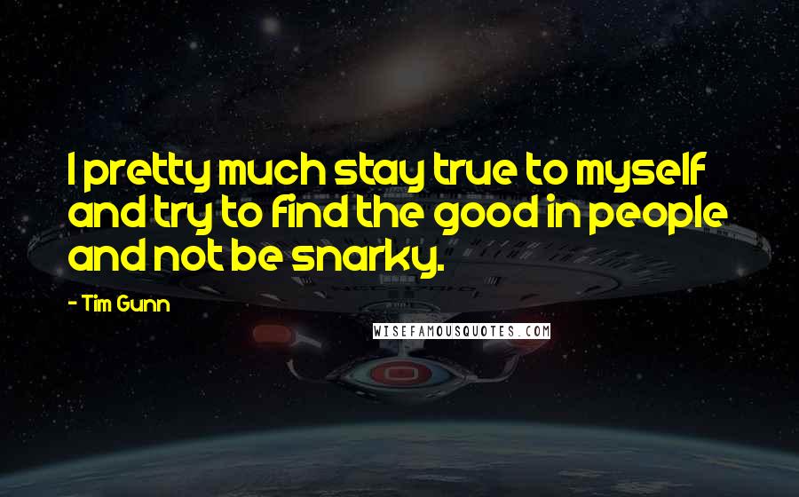 Tim Gunn Quotes: I pretty much stay true to myself and try to find the good in people and not be snarky.