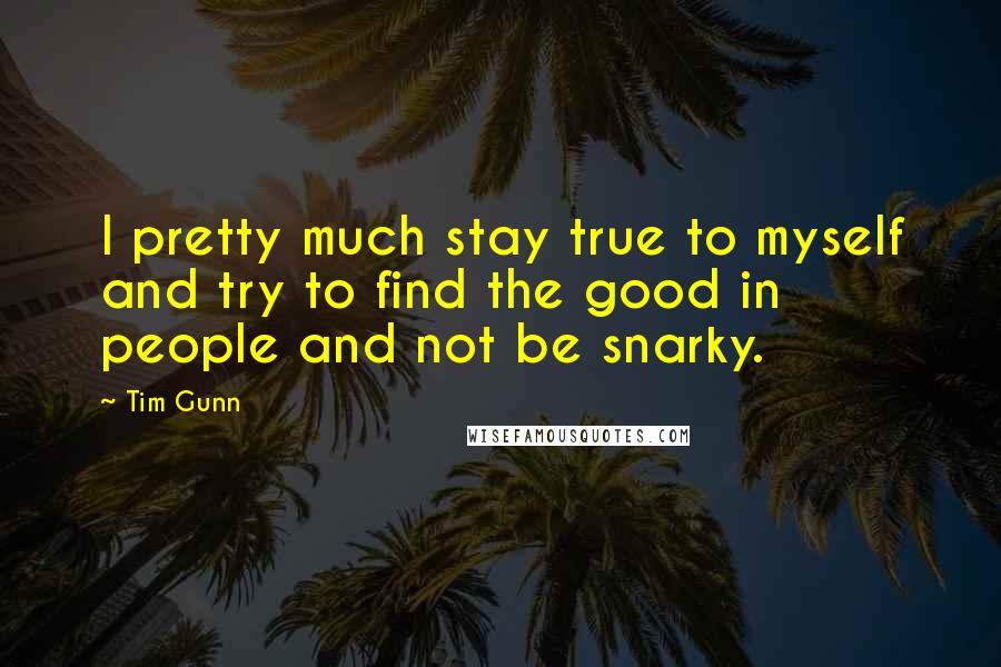 Tim Gunn Quotes: I pretty much stay true to myself and try to find the good in people and not be snarky.