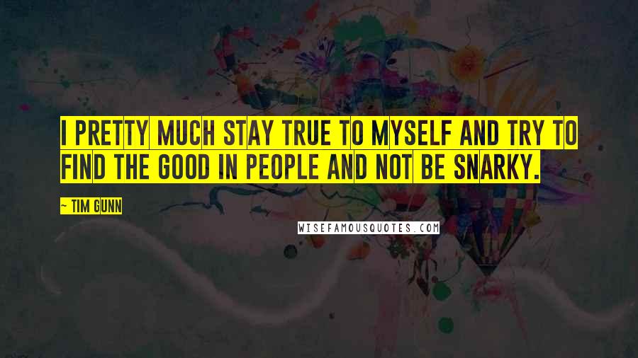 Tim Gunn Quotes: I pretty much stay true to myself and try to find the good in people and not be snarky.