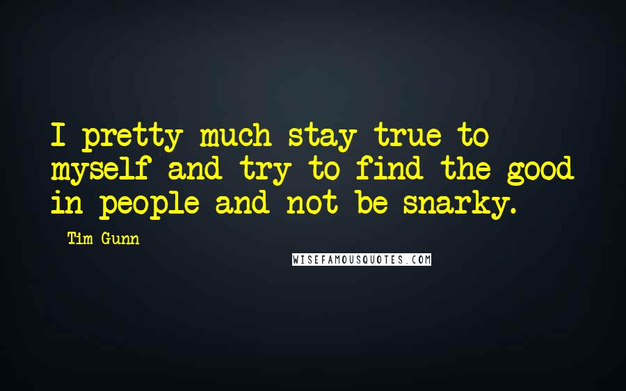 Tim Gunn Quotes: I pretty much stay true to myself and try to find the good in people and not be snarky.