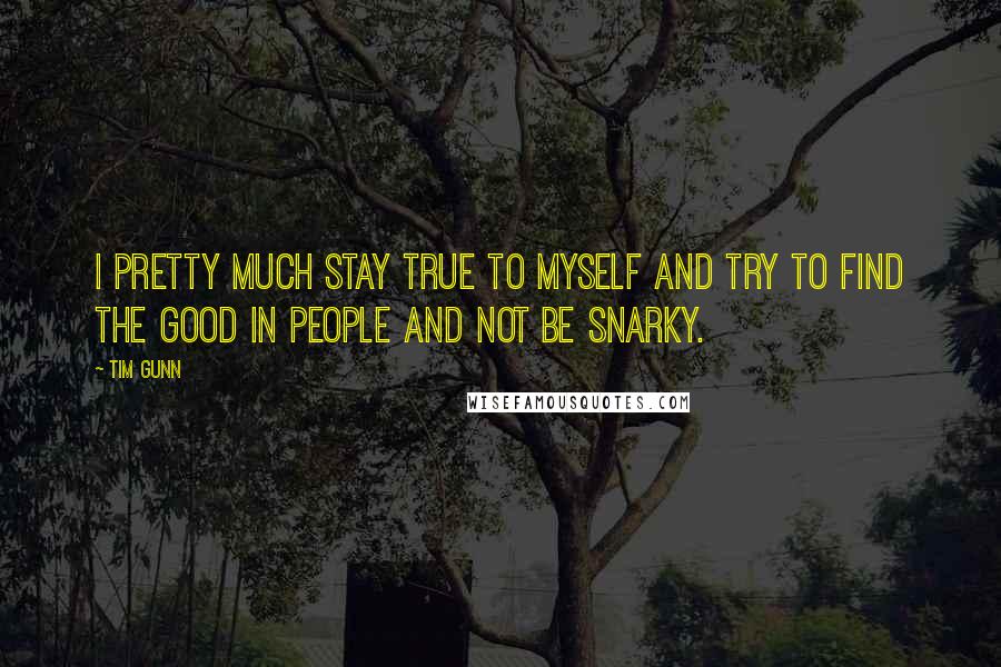 Tim Gunn Quotes: I pretty much stay true to myself and try to find the good in people and not be snarky.