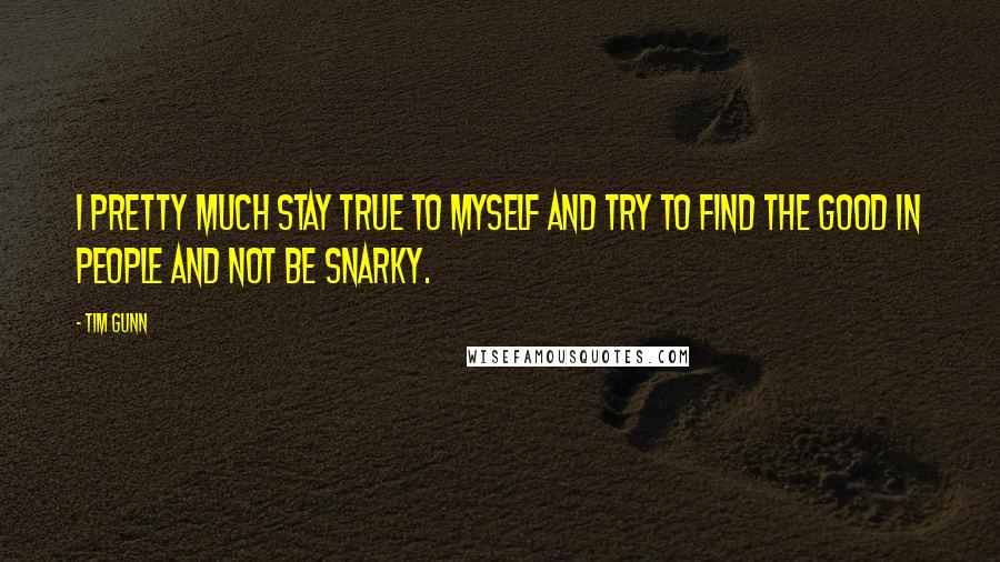 Tim Gunn Quotes: I pretty much stay true to myself and try to find the good in people and not be snarky.