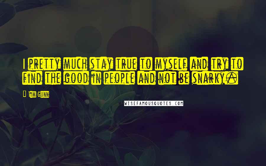 Tim Gunn Quotes: I pretty much stay true to myself and try to find the good in people and not be snarky.