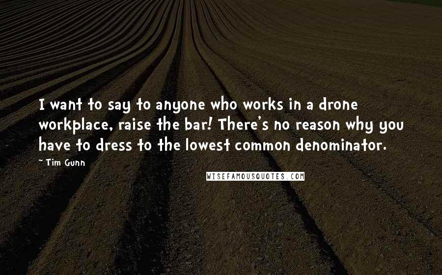 Tim Gunn Quotes: I want to say to anyone who works in a drone workplace, raise the bar! There's no reason why you have to dress to the lowest common denominator.