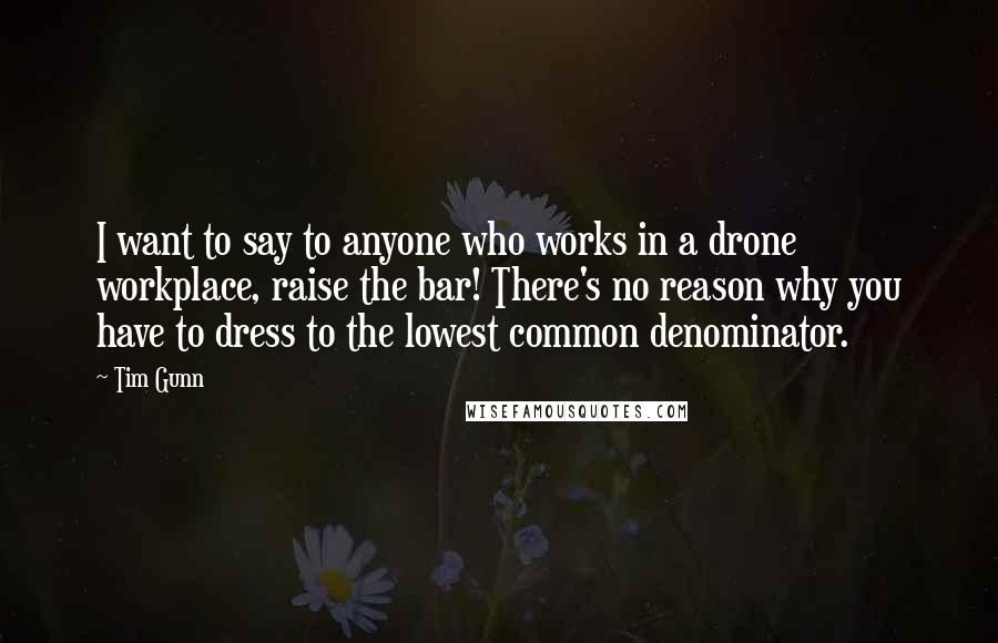 Tim Gunn Quotes: I want to say to anyone who works in a drone workplace, raise the bar! There's no reason why you have to dress to the lowest common denominator.