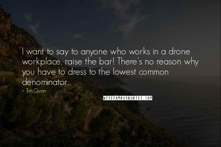 Tim Gunn Quotes: I want to say to anyone who works in a drone workplace, raise the bar! There's no reason why you have to dress to the lowest common denominator.