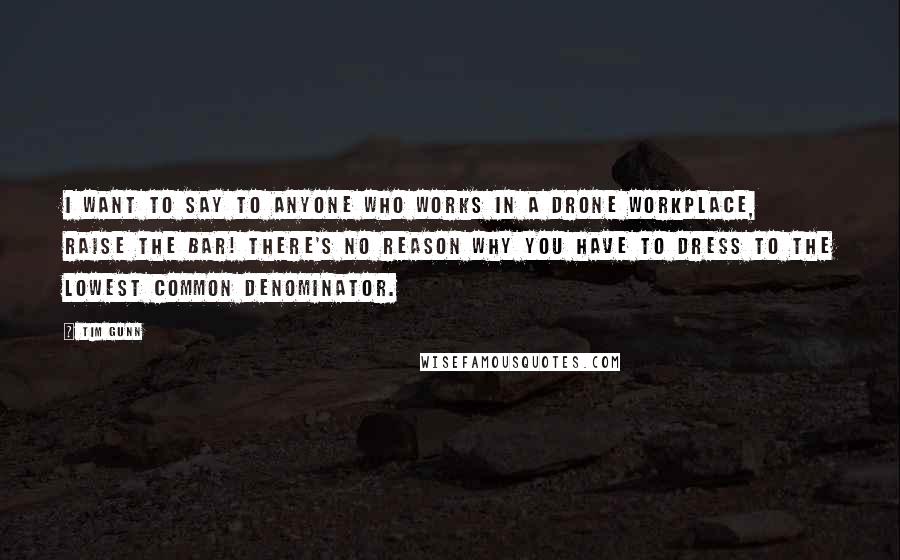 Tim Gunn Quotes: I want to say to anyone who works in a drone workplace, raise the bar! There's no reason why you have to dress to the lowest common denominator.